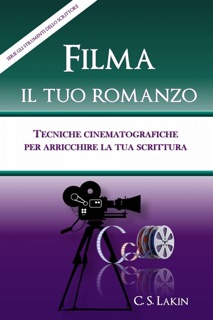 Filma il tuo romanzo: tecniche cinematografiche per potenziare la tua scrittura by C. S. Lakin