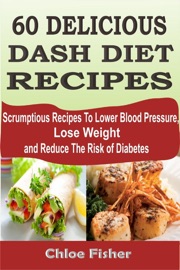 60 Delicious Dash Diet Recipes Scrumptious Recipes To Lower Blood Pressure Lose Weight And Reduce The Risk Of Diabetes