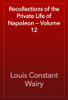 Recollections of the Private Life of Napoleon — Volume 12 - Louis Constant Wairy