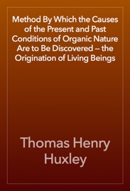 Method By Which the Causes of the Present and Past Conditions of Organic Nature Are to Be Discovered — the Origination of Living Beings - Thomas Henry Huxley