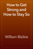 How to Get Strong and How to Stay So - William Blaikie
