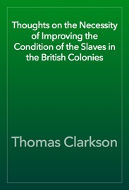 Thoughts on the Necessity of Improving the Condition of the Slaves in the British Colonies - Thomas Clarkson