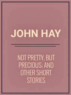 Not Pretty, but Precious; And Other Short Stories by John Hay
