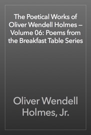 The Poetical Works of Oliver Wendell Holmes — Volume 06: Poems from the Breakfast Table Series - Oliver Wendell Holmes, Jr.
