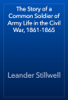 The Story of a Common Soldier of Army Life in the Civil War, 1861-1865 - Leander Stillwell