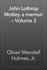 John Lothrop Motley. a memoir — Volume 3 - Oliver Wendell Holmes, Jr.