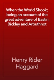 When the World Shook; being an account of the great adventure of Bastin, Bickley and Arbuthnot - Henry Rider Haggard