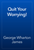 Quit Your Worrying! - George Wharton James