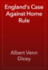 England's Case Against Home Rule - Albert Venn Dicey