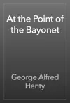 At the Point of the Bayonet by George Alfred Henty Book Summary, Reviews and Downlod