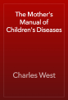The Mother's Manual of Children's Diseases - Charles West