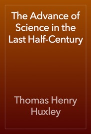 The Advance of Science in the Last Half-Century - Thomas Henry Huxley