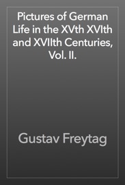 Pictures of German Life in the XVth XVIth and XVIIth Centuries, Vol. II. - Gustav Freytag