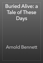 Buried Alive: a Tale of These Days - Arnold Bennett