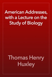 American Addresses, with a Lecture on the Study of Biology - Thomas Henry Huxley