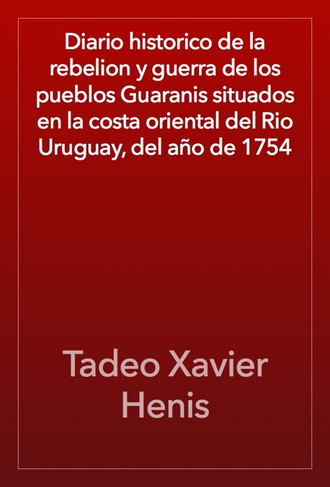 Diario historico de la rebelion y guerra de los pueblos Guaranis situados en la costa oriental del Rio Uruguay, del año de 1754