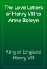 The Love Letters of Henry VIII to Anne Boleyn - Henry VIII