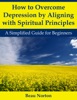 Book How to Overcome Depression by Aligning with Spiritual Principles: A Simplified Guide for Beginners