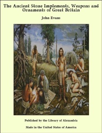 The Ancient Stone Implements, Weapons and Ornaments of Great Britain - John Evans
