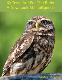 IQ Tests Are For The Birds A New Look At Intelligence - Mario V. Farina