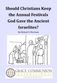 Should Christians Keep the Annual Festivals God Gave the Ancient Israelites? - Michael D. Morrison