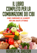 Il Libro completo per la combinazione dei Cibi - Come combinare gli alimenti per una salute ottimale - Herbert M. Shelton