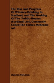 The Rise and Progress of Whiskey-Drinking in Scotland, and the Working of the 'Public-Houses (Scotland) ACT', Commonly Called the Forbes McKenzie ACT