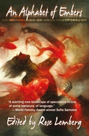 An Alphabet of Embers - An Anthology of Unclassifiables - Alvaro Zinos-Amaro, Amal El-Mohtar, Arkady Martine, Celeste Rita Baker, Ching-In Chen, Emily Jiang, Emily Stoddard, Greer Gilman, Ian Muneshwar, JY Yang, Kari Sperring, Khaalidah Muhammad-Ali, M Sereno, M. David Blake, Mari Ness, Mina Li, Nin Harris, Nisi Shawl, Nolan Liebert, Sara Norja, Sheree Renee Thomas, Shweta Narayan, Sonya Taaffe, Tlotlo Tsamaase, Vajra Chandrasekera, Yoon Ha Lee & Zen Cho