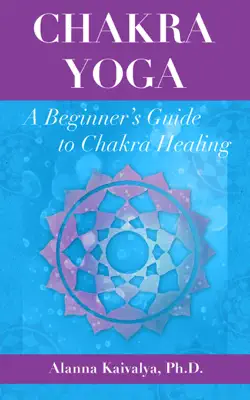 Chakra Yoga: A Beginner's Guide to Chakra Healing by Alanna Kaivalya book