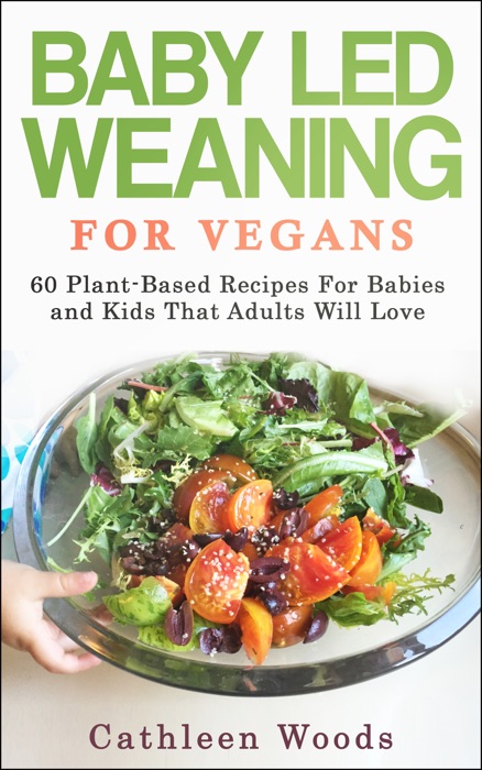 Vegan Baby Led Weaning for Vegans: 60 Plant-Based Recipes for Babies and Kids That Adults Will Love