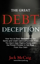 The Great Debt Deception: How You've Been Swindled By the Banks and Credit Card Companies, Why You Don't Owe Them a Penny and the Proven Process to Get Free From Your Debt - Jack McCaig