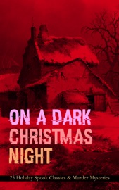 ON A DARK CHRISTMAS NIGHT – 25 Holiday Spook Classics & Murder Mysteries - Robert Louis Stevenson, O. Henry, Wilkie Collins, Nathaniel Hawthorne, Thomas Hardy, Arthur Conan Doyle, Saki, G.K. Chesterton, M.R. James, Catherine Crowe, William Douglas O'Connor, Charles Dickens, John Kendrick Bangs, Louisa M. Alcott, Baroness Emma Orczy, Grant Allen & Leonard Kip