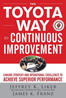 The Toyota Way to Continuous Improvement:  Linking Strategy and Operational Excellence to Achieve Superior Performance by Jeffrey K. Liker & James K. Franz