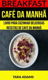 Breakfast: Café da Manhã: Livro para cozinhar Deliciosas Receitas de Café da Manhã - Tara Adams