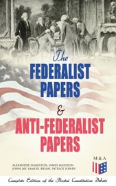 The Federalist Papers & Anti-Federalist Papers: Complete Edition of the Pivotal Constitution Debate - Alexander Hamilton, James Madison, John Jay, Samuel Bryan & Patrick Henry