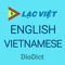 DioDict English-Vietnamese Dictionary • Based on the English dictionary by Lac Viet, the most popular maker of electronic dictionaries in Vietnam • Contains over 400,000 references and translations • Ideal for travellers as well as serious learners of English and Vietnamese • No internet connection needed