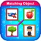 Baby matching object game is an easy way to learn and memorize alphabet, numbers, shapes, colors, fruits/vegetable names, animal/birds names, vehicle names and also associate objects with them