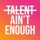 Talent Ain't Enough