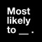 Most Likely To is a drinking game, created for party animals, teens, college students, college dropouts, bachelorettes and all the other party people that want to drink to start their night