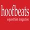 Hoofbeats is a Lifestyle Equestrian magazine with articles on riding, training the horse and the rider, show preparation and tips, veterinary and herbal treatments, stable and horse management