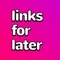 Links for Later gives you a fast and easy way to save links, organize, and access them later