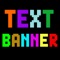 Banner Text Scroller App is an easy to use app to create a scrolling text banner on the device similar to the LED or LCD message board status indicator that scrolls text across the device