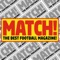 MATCH magazine gives you the complete rundown on the Premier league every week guaranteeing you all the latest news, results and reports on YOUR favourite team