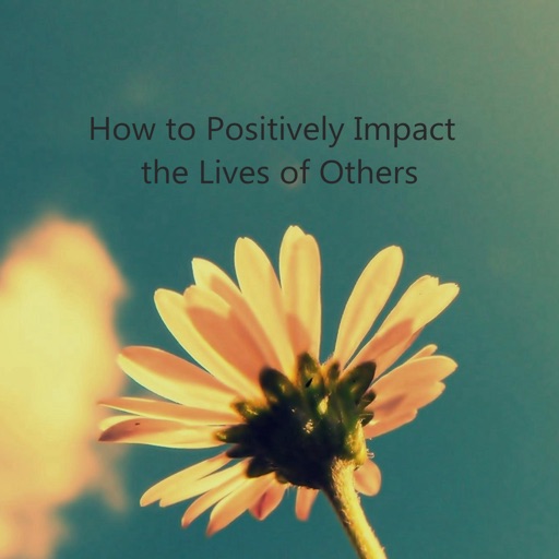How to Positively Impact the Lives of Others