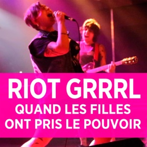 Riot Grrrl - Quand les filles ont pris le pouvoir - Episode 1