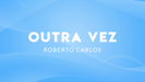 Outra Vez - Roberto Carlos